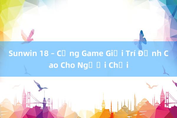 Sunwin 18 – Cổng Game Giải Trí Đỉnh Cao Cho Người Chơi