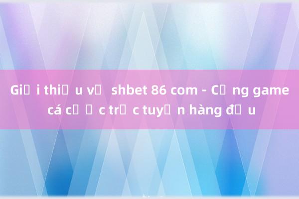 Giới thiệu về shbet 86 com - Cổng game cá cược trực tuyến hàng đầu