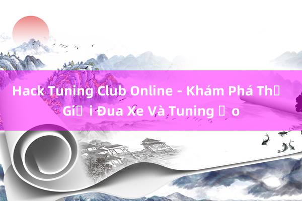 Hack Tuning Club Online - Khám Phá Thế Giới Đua Xe Và Tuning Ảo