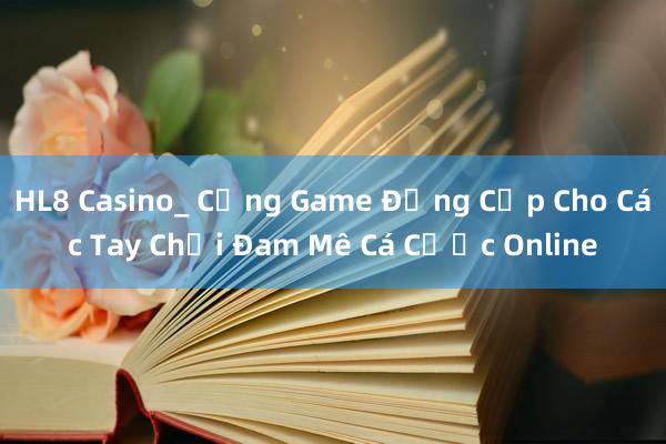 HL8 Casino_ Cổng Game Đẳng Cấp Cho Các Tay Chơi Đam Mê Cá Cược Online