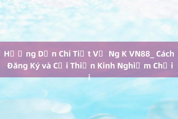 Hướng Dẫn Chi Tiết Về Ng K VN88_ Cách Đăng Ký và Cải Thiện Kinh Nghiệm Chơi