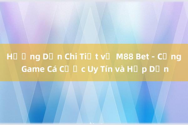 Hướng Dẫn Chi Tiết về M88 Bet - Cổng Game Cá Cược Uy Tín và Hấp Dẫn