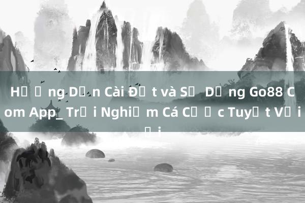 Hướng Dẫn Cài Đặt và Sử Dụng Go88 Com App_ Trải Nghiệm Cá Cược Tuyệt Vời