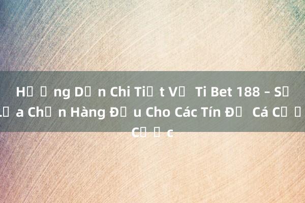 Hướng Dẫn Chi Tiết Về Ti Bet 188 – Sự Lựa Chọn Hàng Đầu Cho Các Tín Đồ Cá Cược