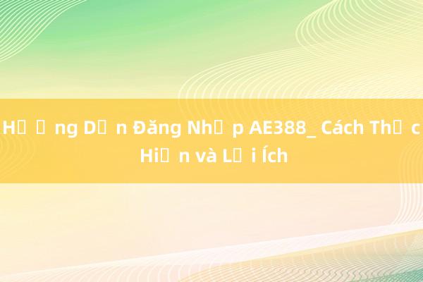 Hướng Dẫn Đăng Nhập AE388_ Cách Thực Hiện và Lợi Ích