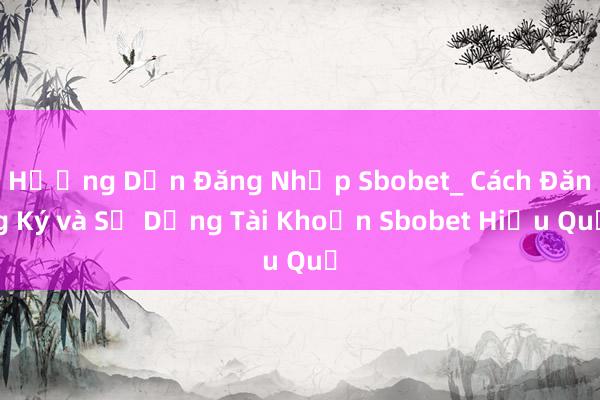 Hướng Dẫn Đăng Nhập Sbobet_ Cách Đăng Ký và Sử Dụng Tài Khoản Sbobet Hiệu Quả