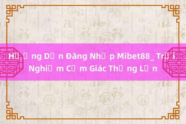 Hướng Dẫn Đăng Nhập Mibet88_ Trải Nghiệm Cảm Giác Thắng Lớn