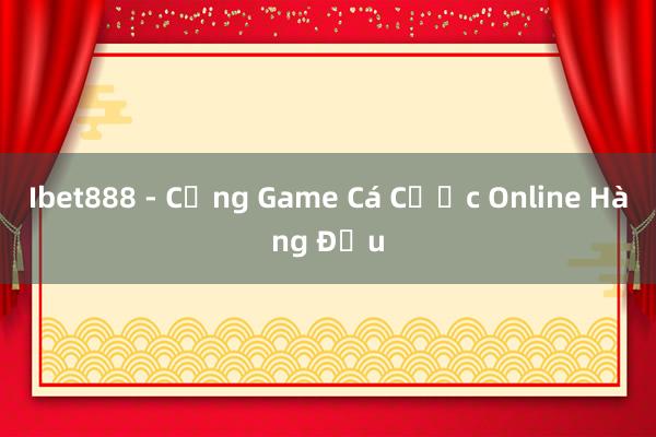 Ibet888 - Cổng Game Cá Cược Online Hàng Đầu