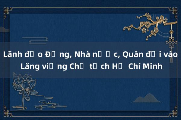 Lãnh đạo Đảng， Nhà nước， Quân đội vào Lăng viếng Chủ tịch Hồ Chí Minh