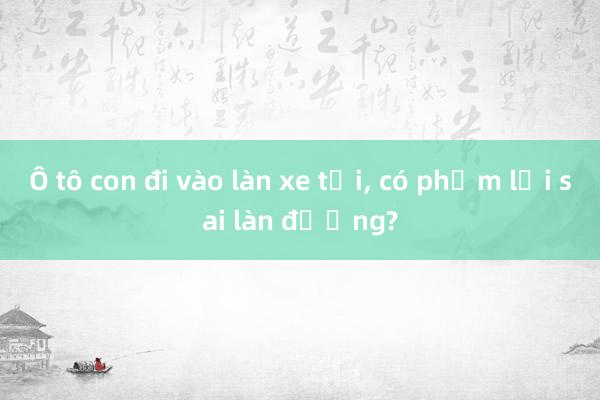 Ô tô con đi vào làn xe tải， có phạm lỗi sai làn đường?