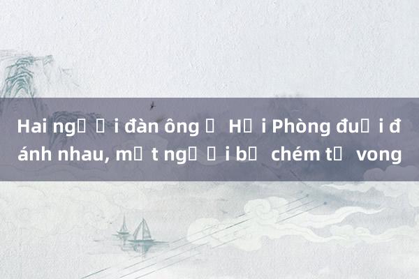 Hai người đàn ông ở Hải Phòng đuổi đánh nhau， một người bị chém tử vong