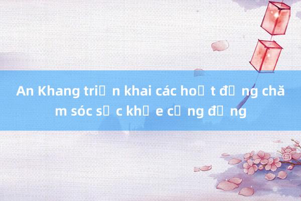 An Khang triển khai các hoạt động chăm sóc sức khỏe cộng đồng