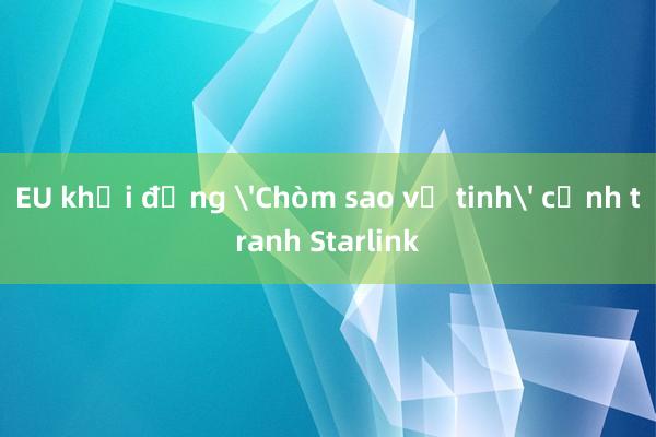 EU khởi động 'Chòm sao vệ tinh' cạnh tranh Starlink