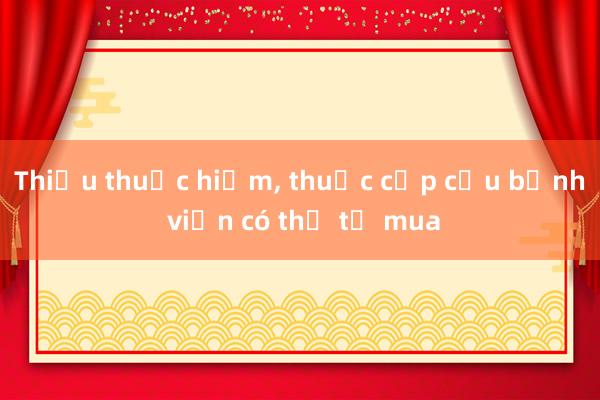 Thiếu thuốc hiếm， thuốc cấp cứu bệnh viện có thể tự mua